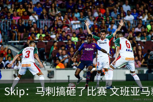 Skip：马刺搞砸了比赛 文班亚马就像詹姆斯一样没有关键基因
